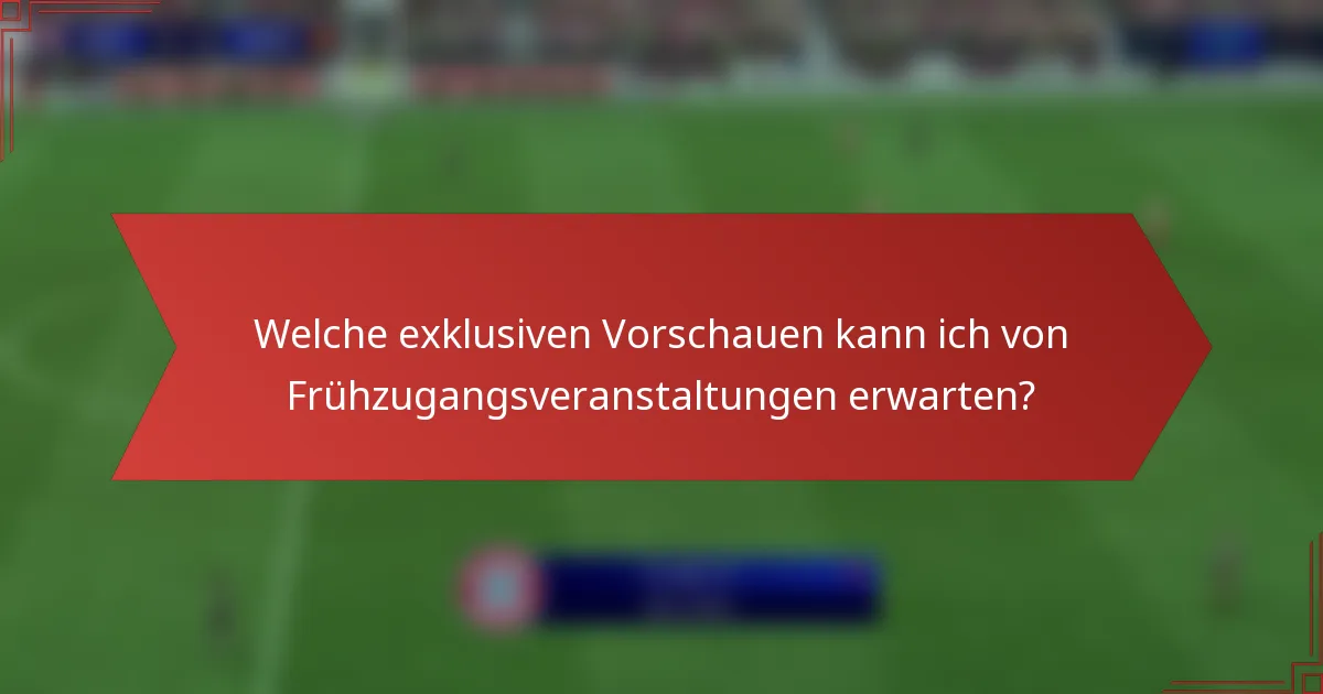 Welche exklusiven Vorschauen kann ich von Frühzugangsveranstaltungen erwarten?