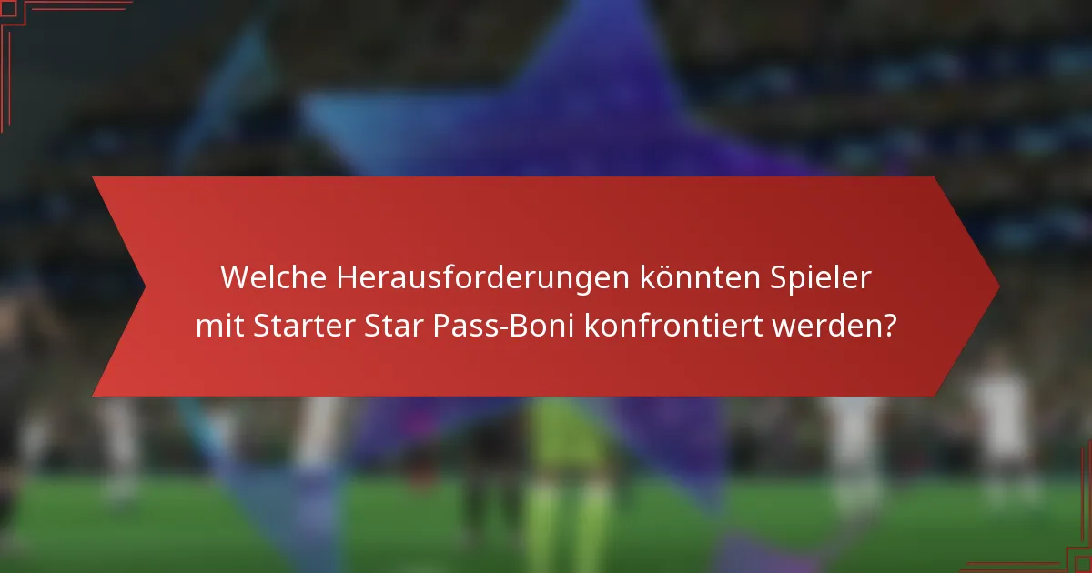 Welche Herausforderungen könnten Spieler mit Starter Star Pass-Boni konfrontiert werden?