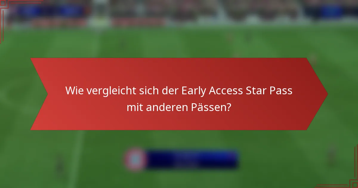 Wie vergleicht sich der Early Access Star Pass mit anderen Pässen?